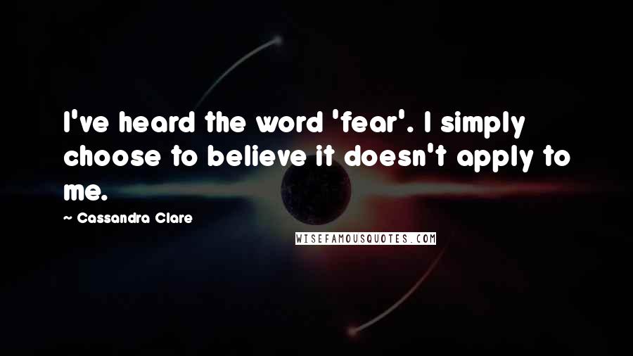 Cassandra Clare Quotes: I've heard the word 'fear'. I simply choose to believe it doesn't apply to me.