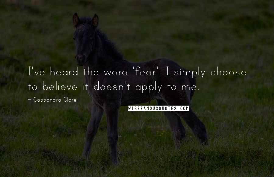 Cassandra Clare Quotes: I've heard the word 'fear'. I simply choose to believe it doesn't apply to me.