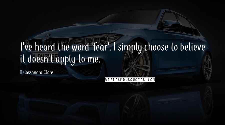 Cassandra Clare Quotes: I've heard the word 'fear'. I simply choose to believe it doesn't apply to me.