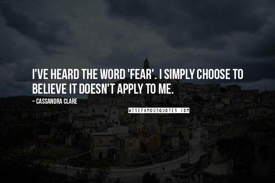 Cassandra Clare Quotes: I've heard the word 'fear'. I simply choose to believe it doesn't apply to me.