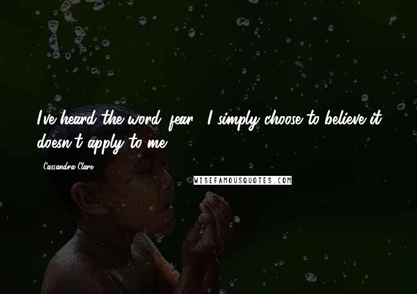 Cassandra Clare Quotes: I've heard the word 'fear'. I simply choose to believe it doesn't apply to me.