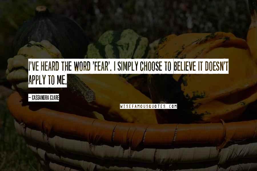 Cassandra Clare Quotes: I've heard the word 'fear'. I simply choose to believe it doesn't apply to me.