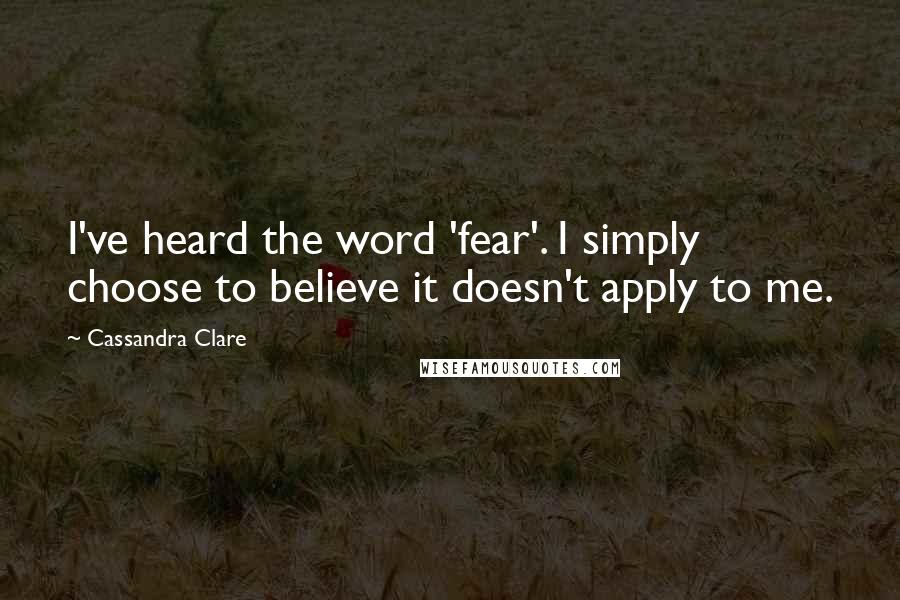 Cassandra Clare Quotes: I've heard the word 'fear'. I simply choose to believe it doesn't apply to me.