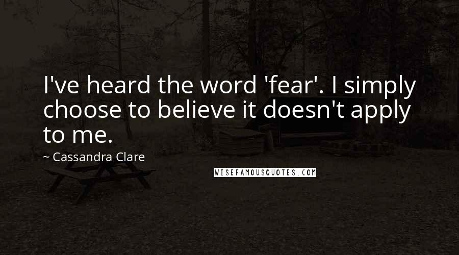 Cassandra Clare Quotes: I've heard the word 'fear'. I simply choose to believe it doesn't apply to me.