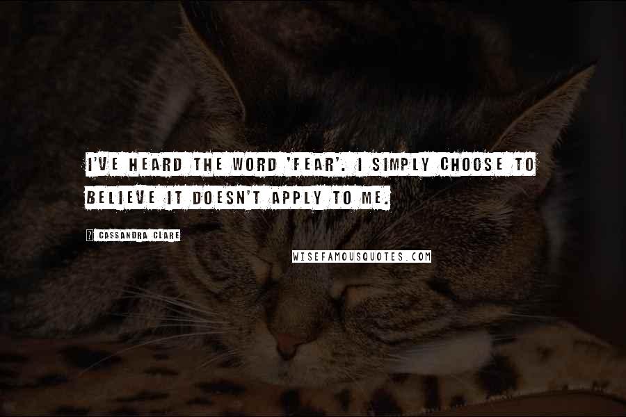 Cassandra Clare Quotes: I've heard the word 'fear'. I simply choose to believe it doesn't apply to me.