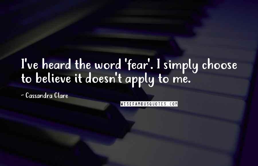 Cassandra Clare Quotes: I've heard the word 'fear'. I simply choose to believe it doesn't apply to me.