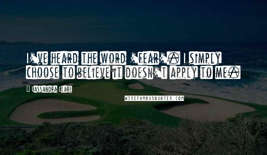 Cassandra Clare Quotes: I've heard the word 'fear'. I simply choose to believe it doesn't apply to me.