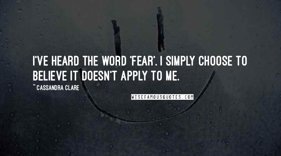Cassandra Clare Quotes: I've heard the word 'fear'. I simply choose to believe it doesn't apply to me.