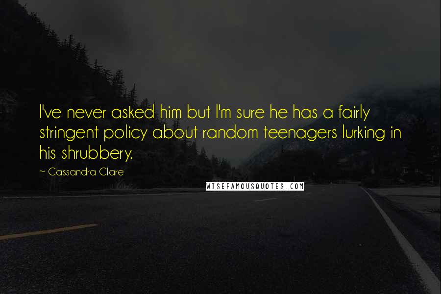 Cassandra Clare Quotes: I've never asked him but I'm sure he has a fairly stringent policy about random teenagers lurking in his shrubbery.
