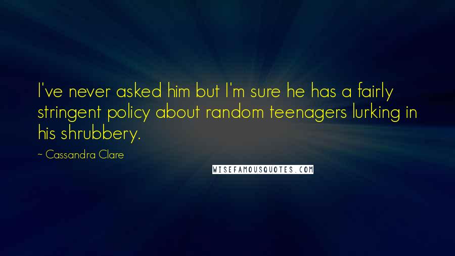 Cassandra Clare Quotes: I've never asked him but I'm sure he has a fairly stringent policy about random teenagers lurking in his shrubbery.