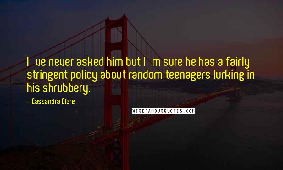Cassandra Clare Quotes: I've never asked him but I'm sure he has a fairly stringent policy about random teenagers lurking in his shrubbery.