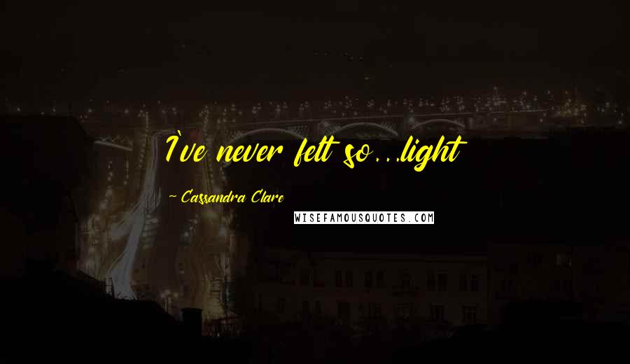Cassandra Clare Quotes: I've never felt so...light