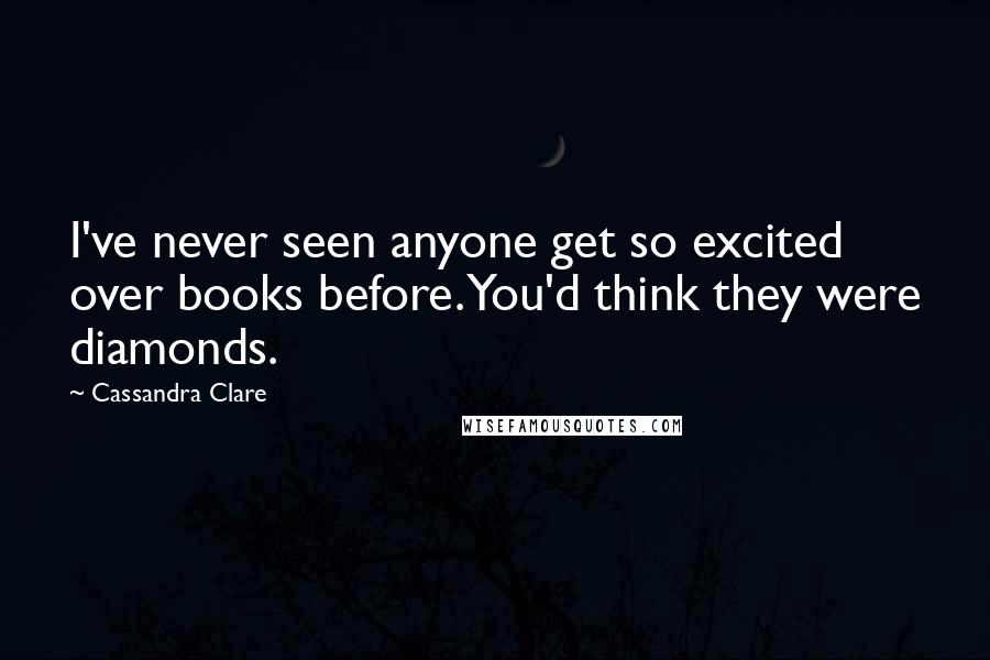 Cassandra Clare Quotes: I've never seen anyone get so excited over books before. You'd think they were diamonds.