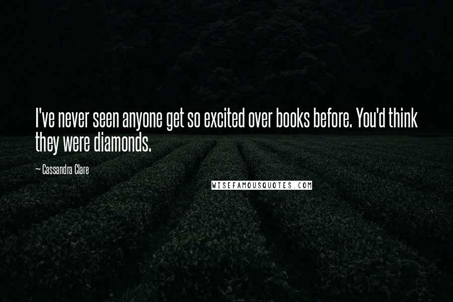 Cassandra Clare Quotes: I've never seen anyone get so excited over books before. You'd think they were diamonds.