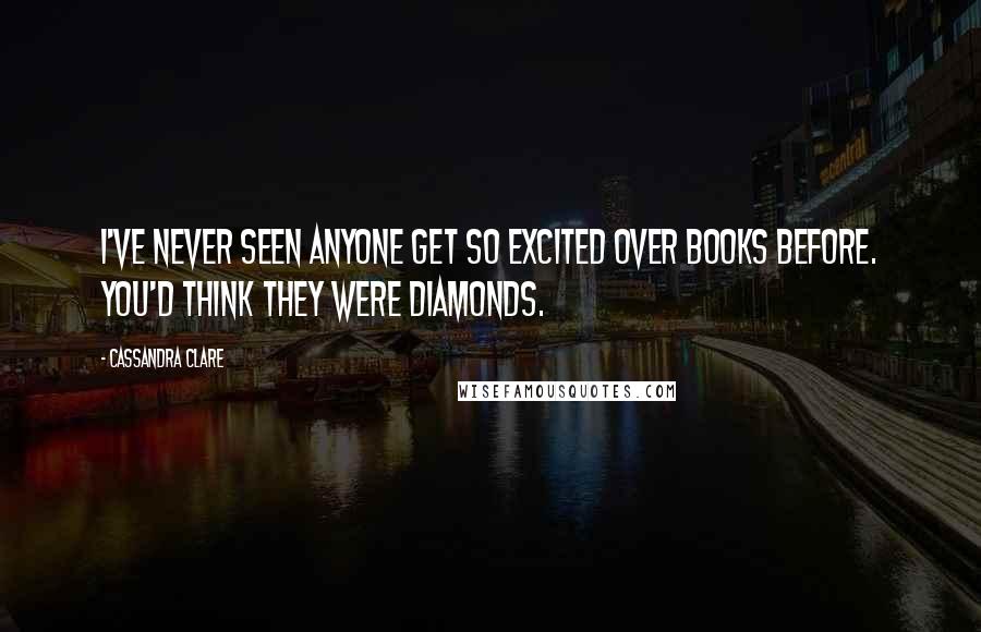Cassandra Clare Quotes: I've never seen anyone get so excited over books before. You'd think they were diamonds.