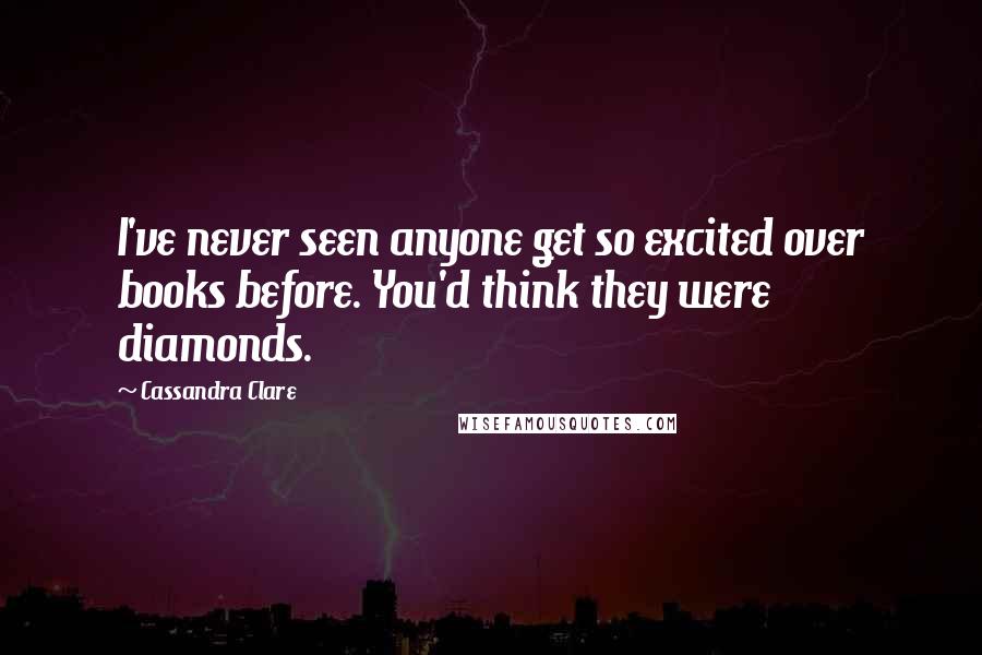 Cassandra Clare Quotes: I've never seen anyone get so excited over books before. You'd think they were diamonds.