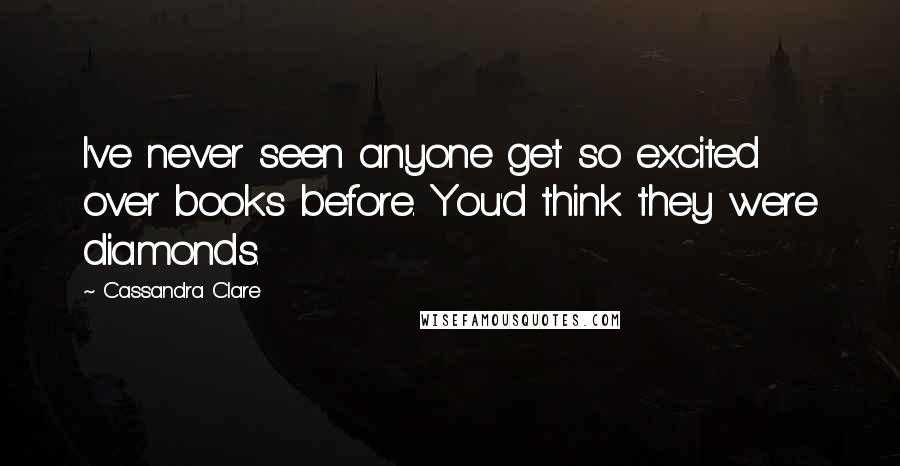 Cassandra Clare Quotes: I've never seen anyone get so excited over books before. You'd think they were diamonds.