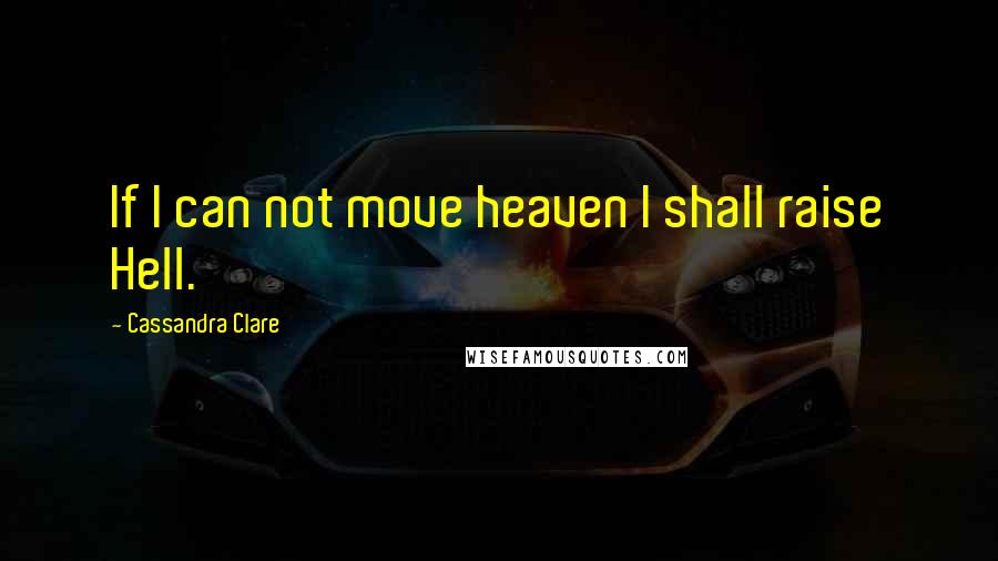 Cassandra Clare Quotes: If I can not move heaven I shall raise Hell.