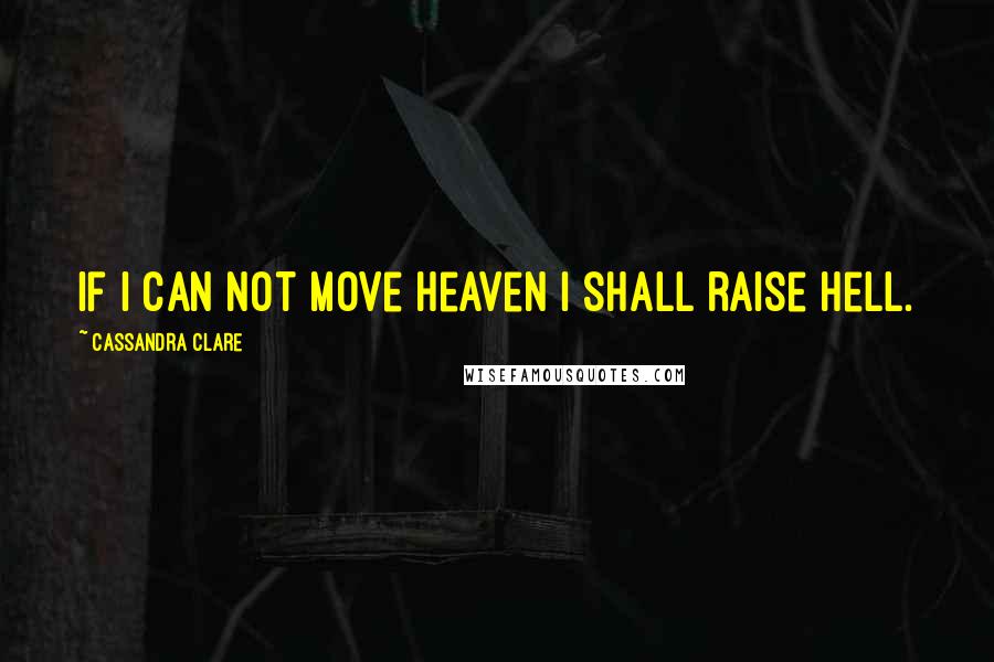 Cassandra Clare Quotes: If I can not move heaven I shall raise Hell.