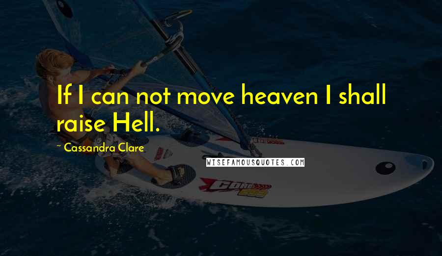 Cassandra Clare Quotes: If I can not move heaven I shall raise Hell.