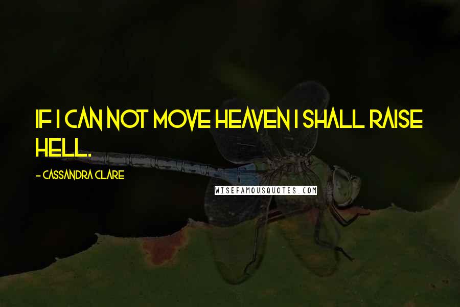 Cassandra Clare Quotes: If I can not move heaven I shall raise Hell.