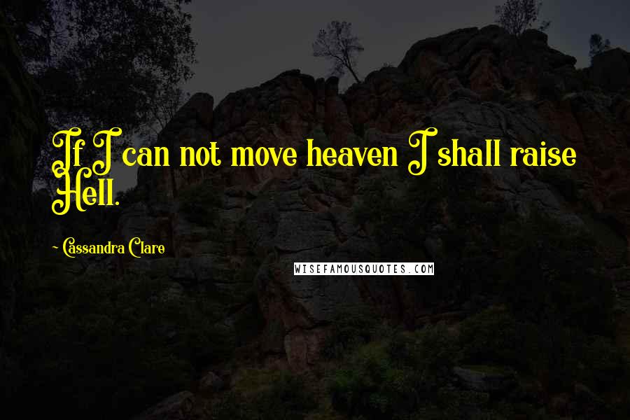 Cassandra Clare Quotes: If I can not move heaven I shall raise Hell.