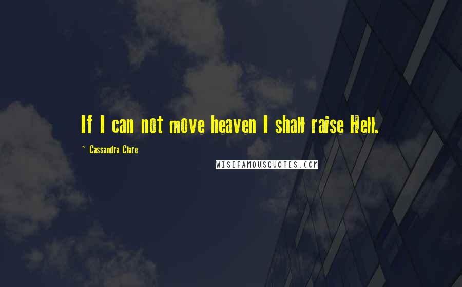 Cassandra Clare Quotes: If I can not move heaven I shall raise Hell.