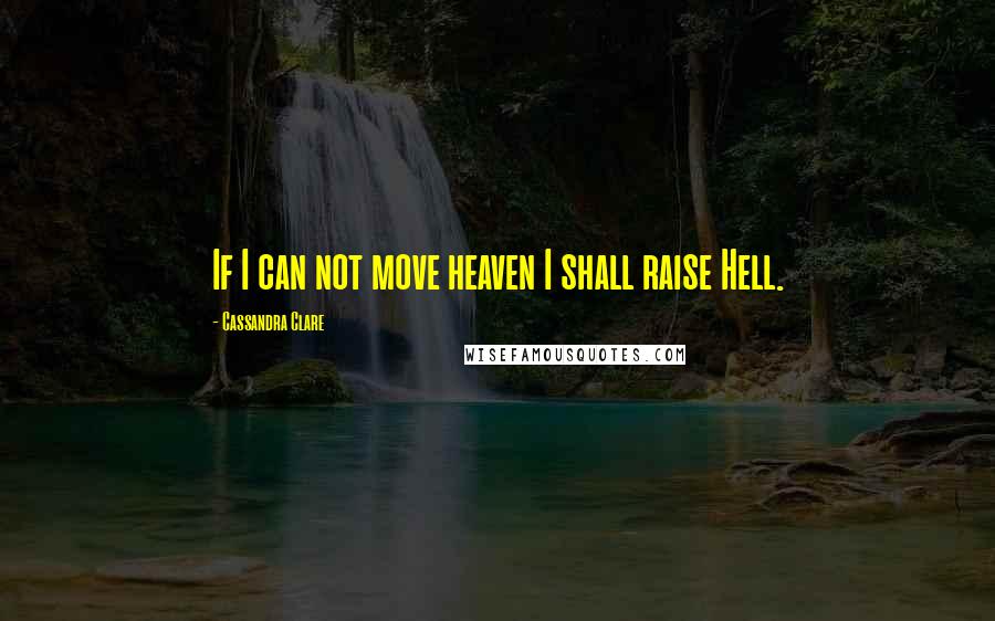Cassandra Clare Quotes: If I can not move heaven I shall raise Hell.