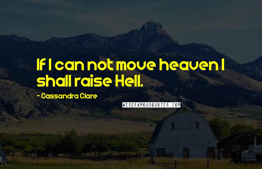 Cassandra Clare Quotes: If I can not move heaven I shall raise Hell.
