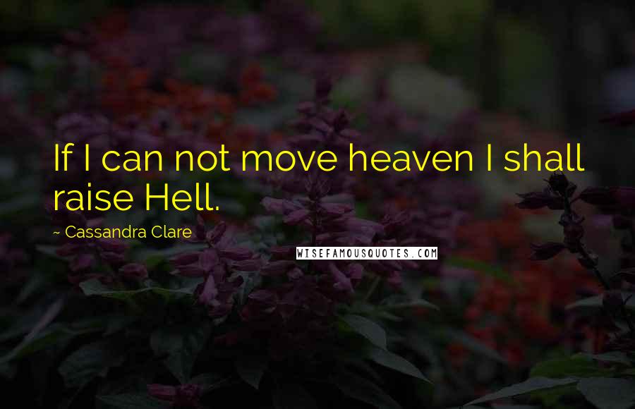 Cassandra Clare Quotes: If I can not move heaven I shall raise Hell.