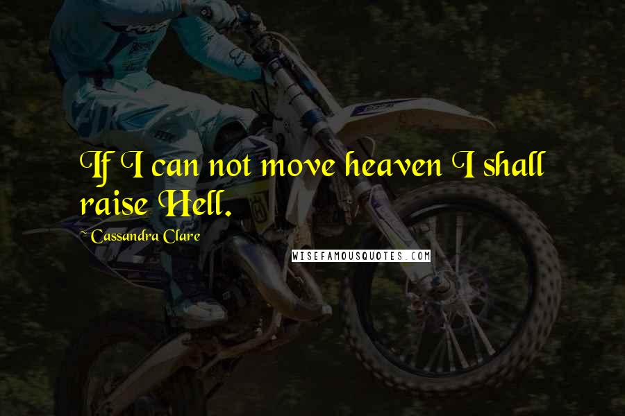 Cassandra Clare Quotes: If I can not move heaven I shall raise Hell.
