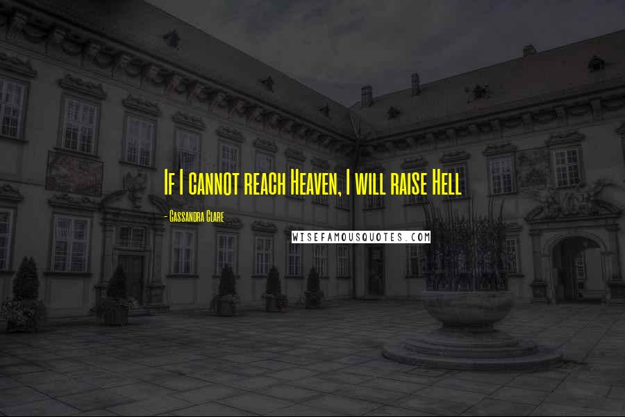 Cassandra Clare Quotes: If I cannot reach Heaven, I will raise Hell