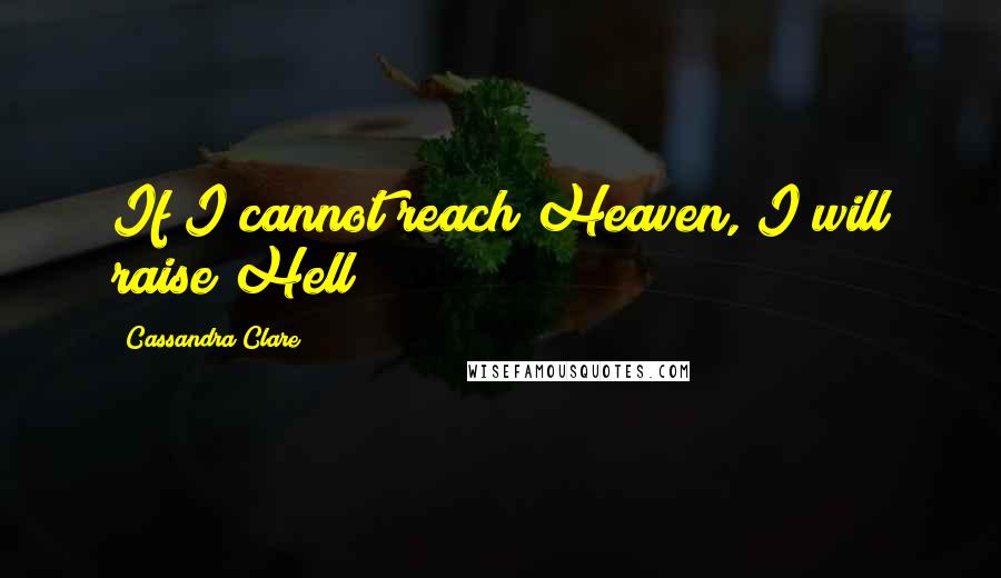 Cassandra Clare Quotes: If I cannot reach Heaven, I will raise Hell