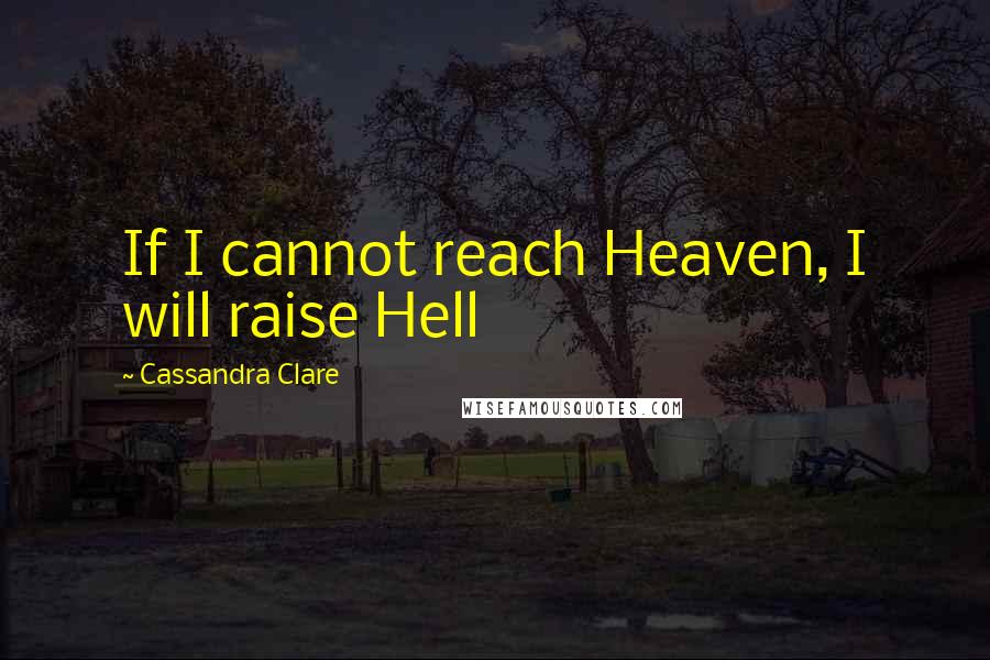 Cassandra Clare Quotes: If I cannot reach Heaven, I will raise Hell