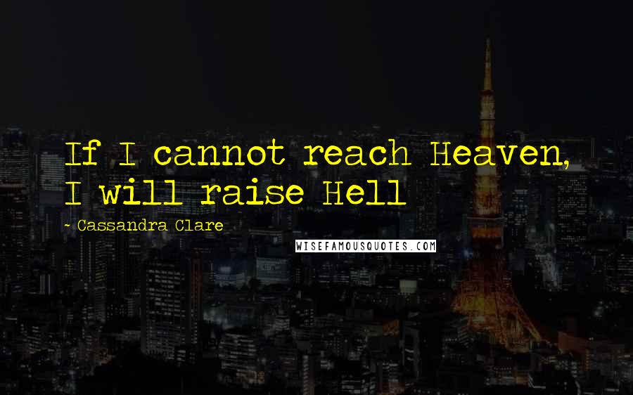 Cassandra Clare Quotes: If I cannot reach Heaven, I will raise Hell