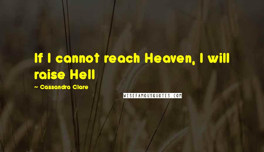 Cassandra Clare Quotes: If I cannot reach Heaven, I will raise Hell