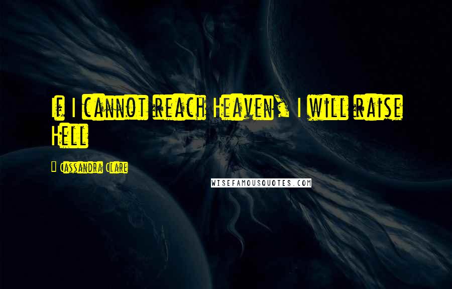 Cassandra Clare Quotes: If I cannot reach Heaven, I will raise Hell