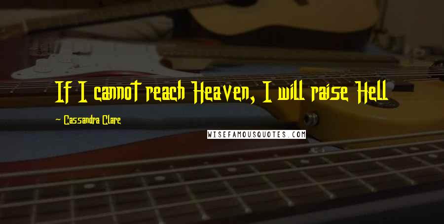 Cassandra Clare Quotes: If I cannot reach Heaven, I will raise Hell