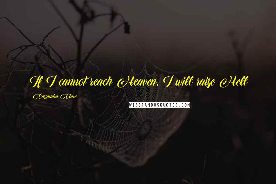 Cassandra Clare Quotes: If I cannot reach Heaven, I will raise Hell