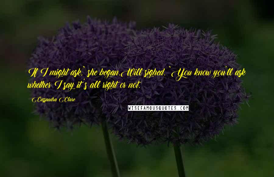 Cassandra Clare Quotes: If I might ask," she began.Will sighed. "You know you'll ask whether I say it's all right or not.