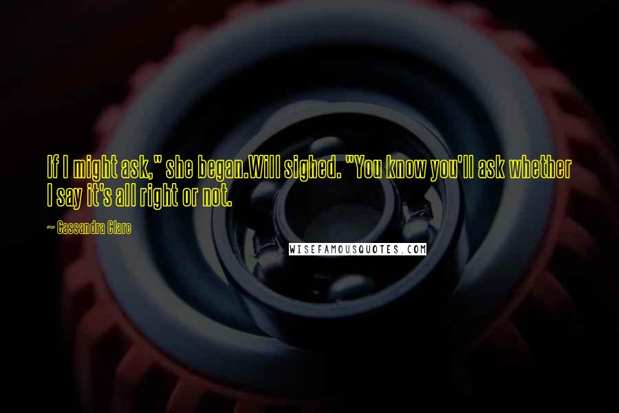 Cassandra Clare Quotes: If I might ask," she began.Will sighed. "You know you'll ask whether I say it's all right or not.