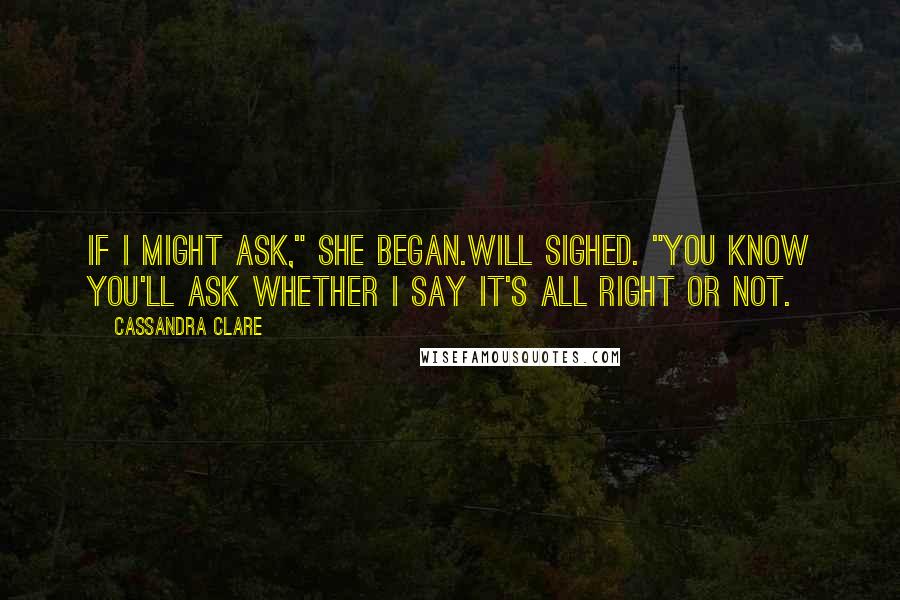 Cassandra Clare Quotes: If I might ask," she began.Will sighed. "You know you'll ask whether I say it's all right or not.