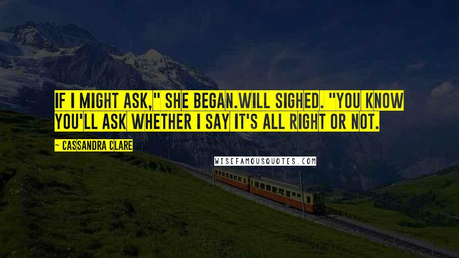 Cassandra Clare Quotes: If I might ask," she began.Will sighed. "You know you'll ask whether I say it's all right or not.