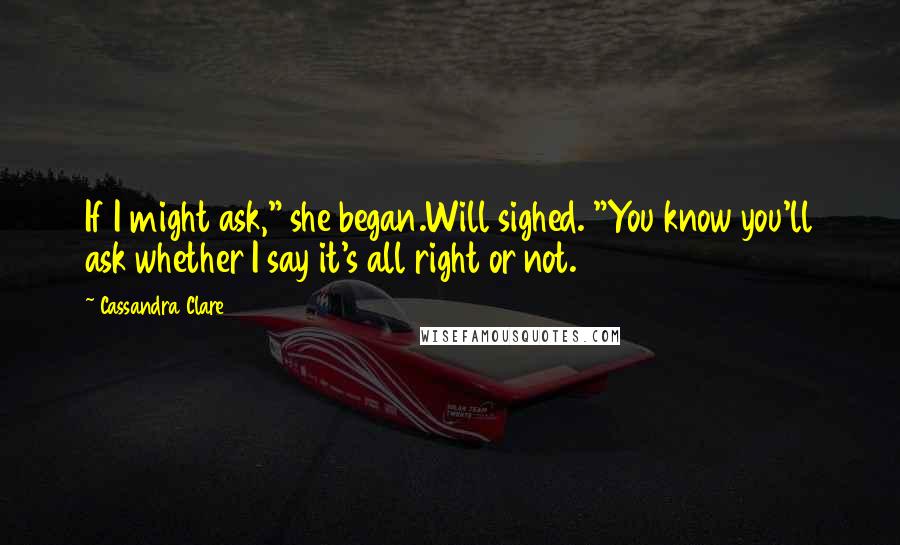 Cassandra Clare Quotes: If I might ask," she began.Will sighed. "You know you'll ask whether I say it's all right or not.