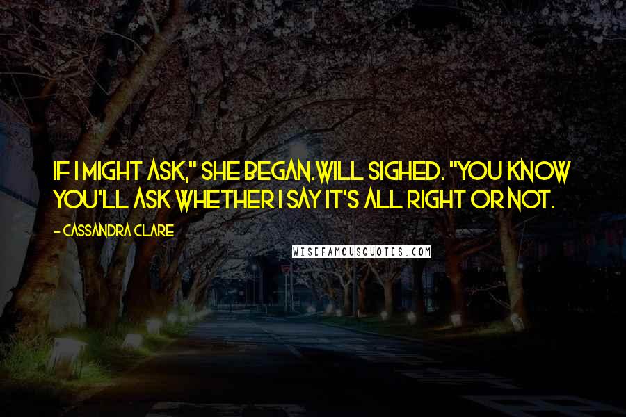 Cassandra Clare Quotes: If I might ask," she began.Will sighed. "You know you'll ask whether I say it's all right or not.