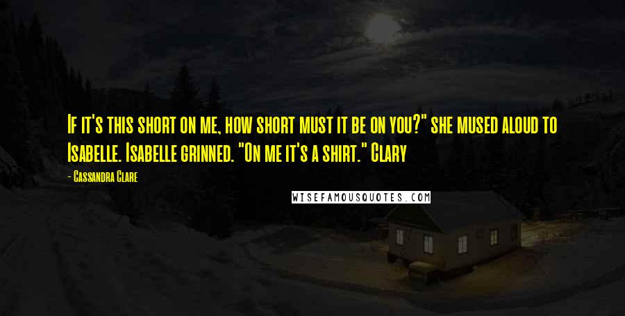 Cassandra Clare Quotes: If it's this short on me, how short must it be on you?" she mused aloud to Isabelle. Isabelle grinned. "On me it's a shirt." Clary