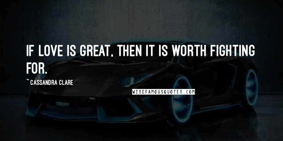 Cassandra Clare Quotes: If love is great, then it is worth fighting for.