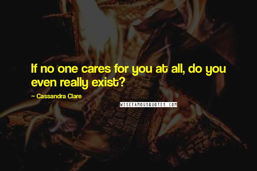 Cassandra Clare Quotes: If no one cares for you at all, do you even really exist?