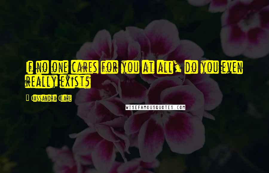 Cassandra Clare Quotes: If no one cares for you at all, do you even really exist?