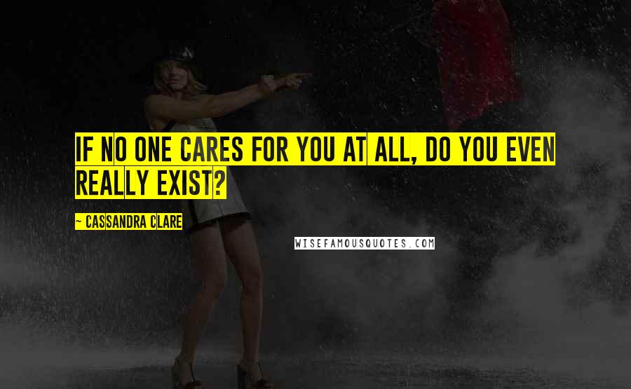 Cassandra Clare Quotes: If no one cares for you at all, do you even really exist?